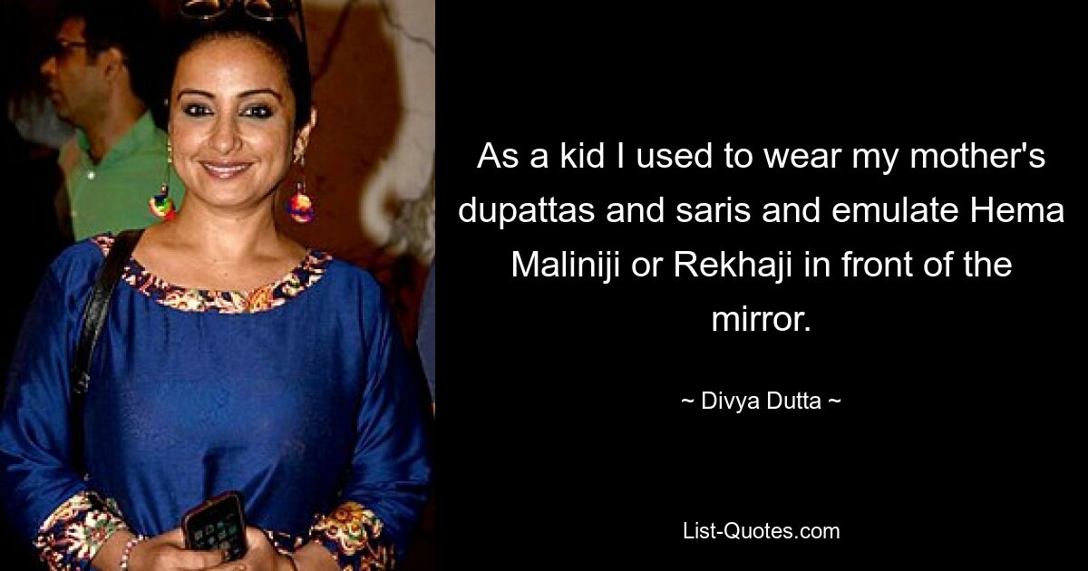 As a kid I used to wear my mother's dupattas and saris and emulate Hema Maliniji or Rekhaji in front of the mirror. — © Divya Dutta