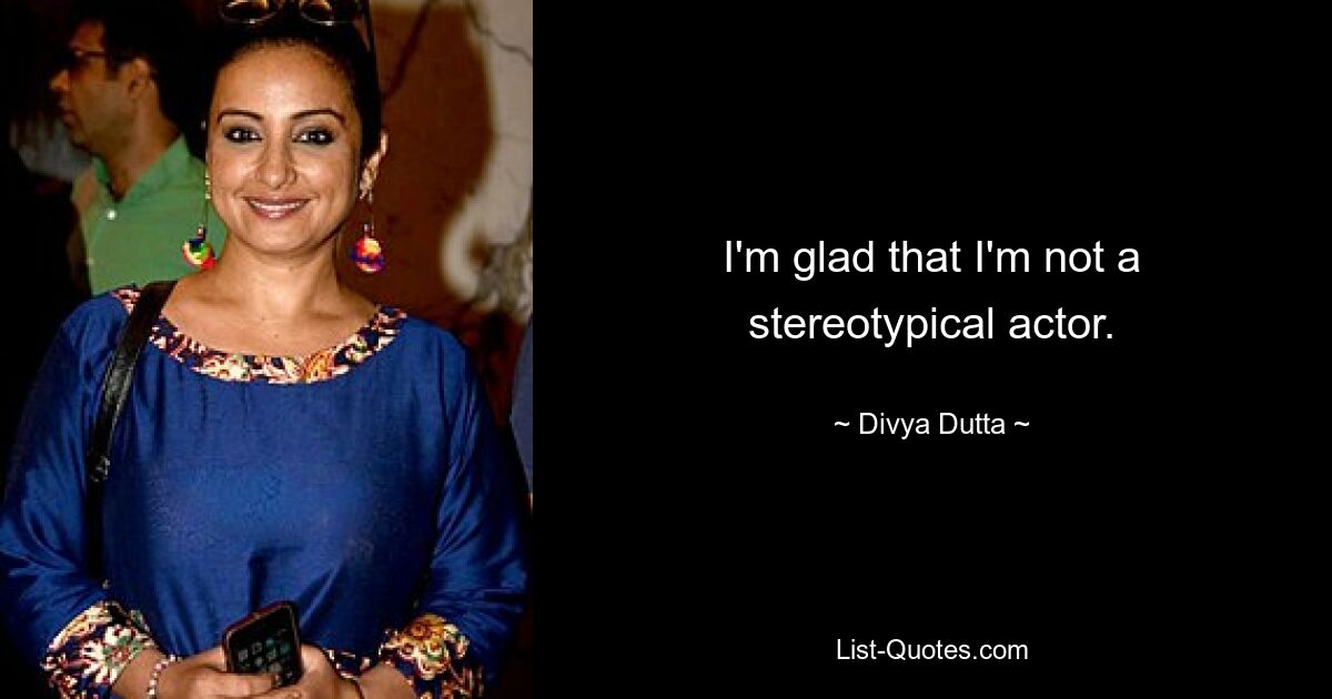 I'm glad that I'm not a stereotypical actor. — © Divya Dutta