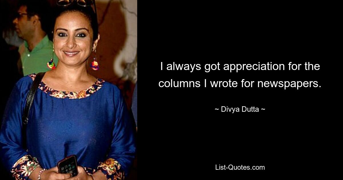 I always got appreciation for the columns I wrote for newspapers. — © Divya Dutta