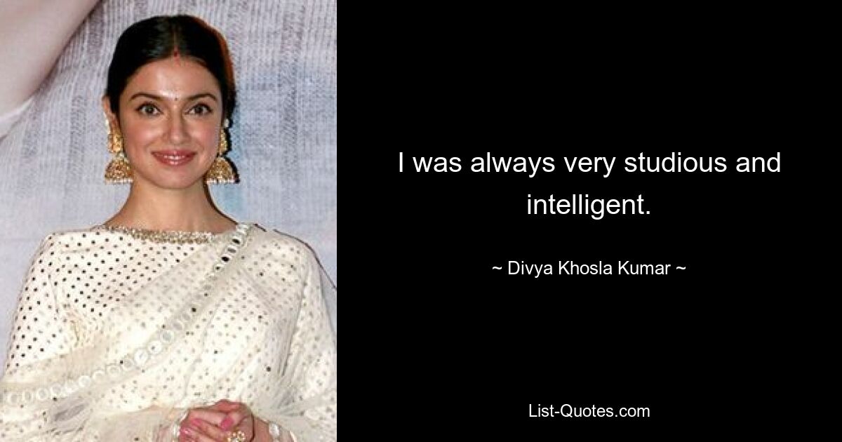 I was always very studious and intelligent. — © Divya Khosla Kumar