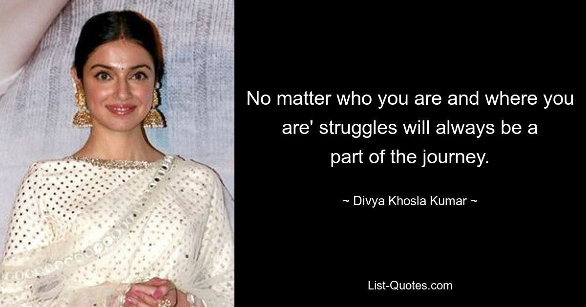 No matter who you are and where you are' struggles will always be a part of the journey. — © Divya Khosla Kumar