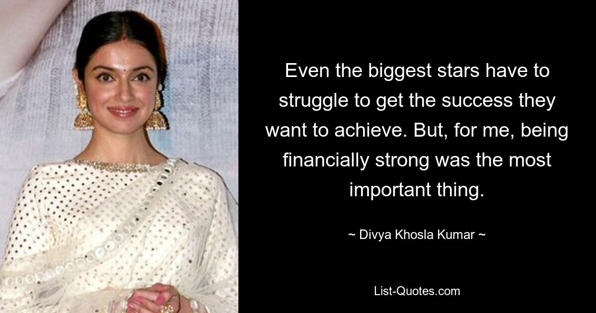 Even the biggest stars have to struggle to get the success they want to achieve. But, for me, being financially strong was the most important thing. — © Divya Khosla Kumar