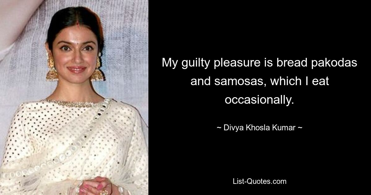 My guilty pleasure is bread pakodas and samosas, which I eat occasionally. — © Divya Khosla Kumar