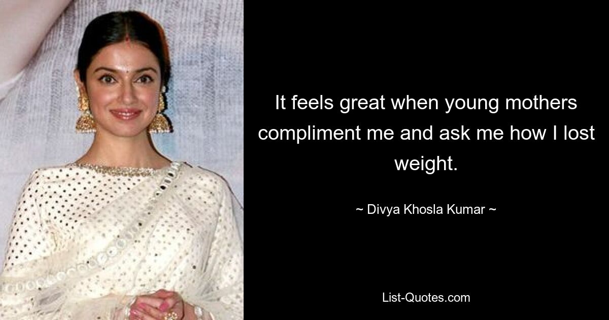 It feels great when young mothers compliment me and ask me how I lost weight. — © Divya Khosla Kumar