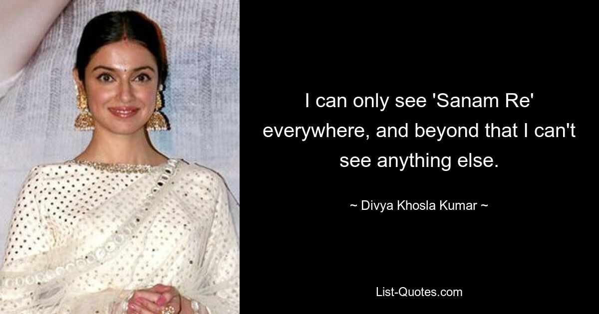 I can only see 'Sanam Re' everywhere, and beyond that I can't see anything else. — © Divya Khosla Kumar