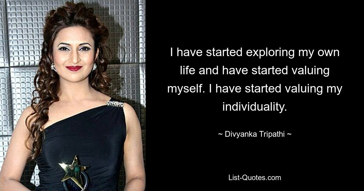 I have started exploring my own life and have started valuing myself. I have started valuing my individuality. — © Divyanka Tripathi