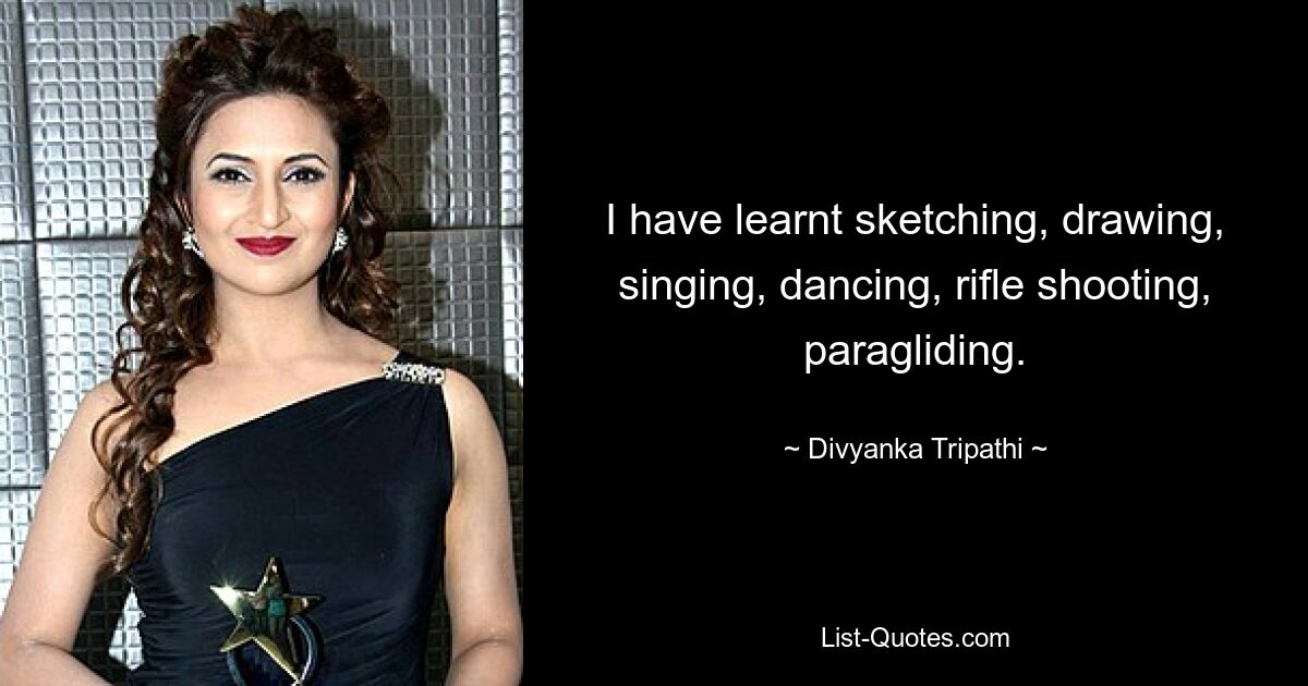 I have learnt sketching, drawing, singing, dancing, rifle shooting, paragliding. — © Divyanka Tripathi