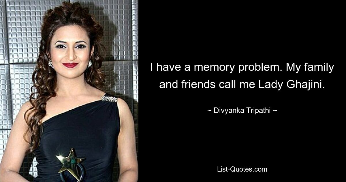 I have a memory problem. My family and friends call me Lady Ghajini. — © Divyanka Tripathi