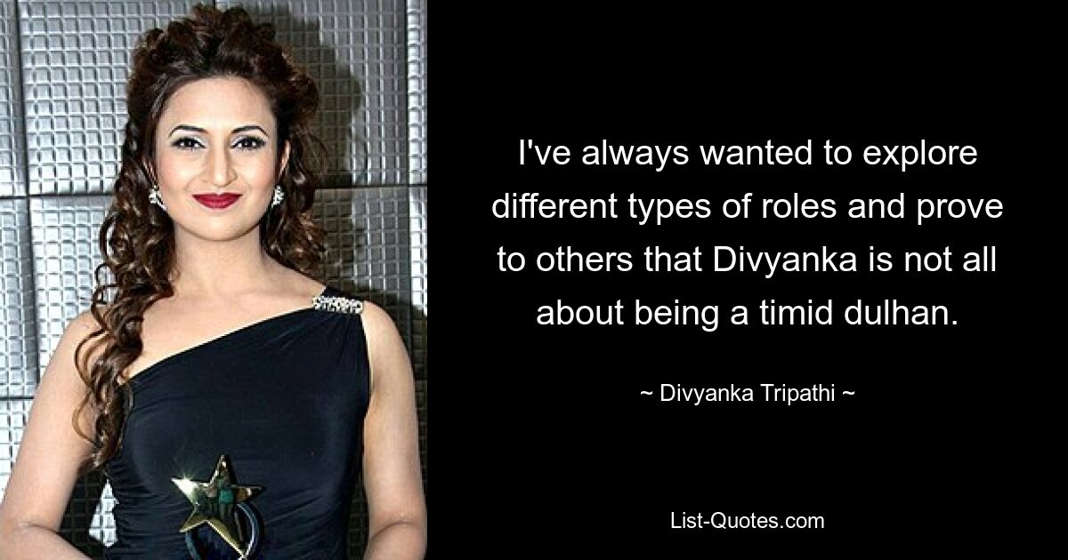 I've always wanted to explore different types of roles and prove to others that Divyanka is not all about being a timid dulhan. — © Divyanka Tripathi