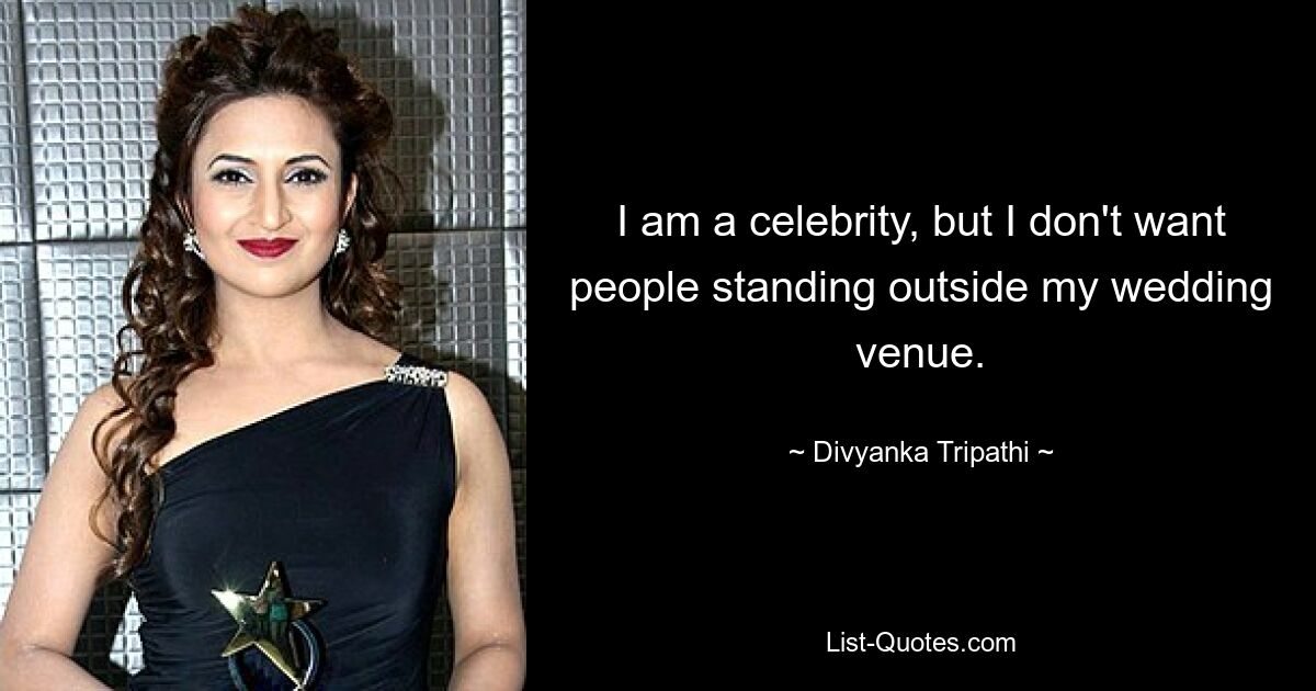 I am a celebrity, but I don't want people standing outside my wedding venue. — © Divyanka Tripathi