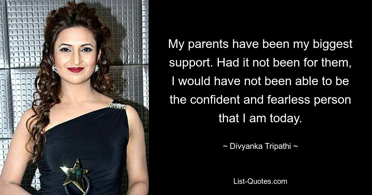 My parents have been my biggest support. Had it not been for them, I would have not been able to be the confident and fearless person that I am today. — © Divyanka Tripathi