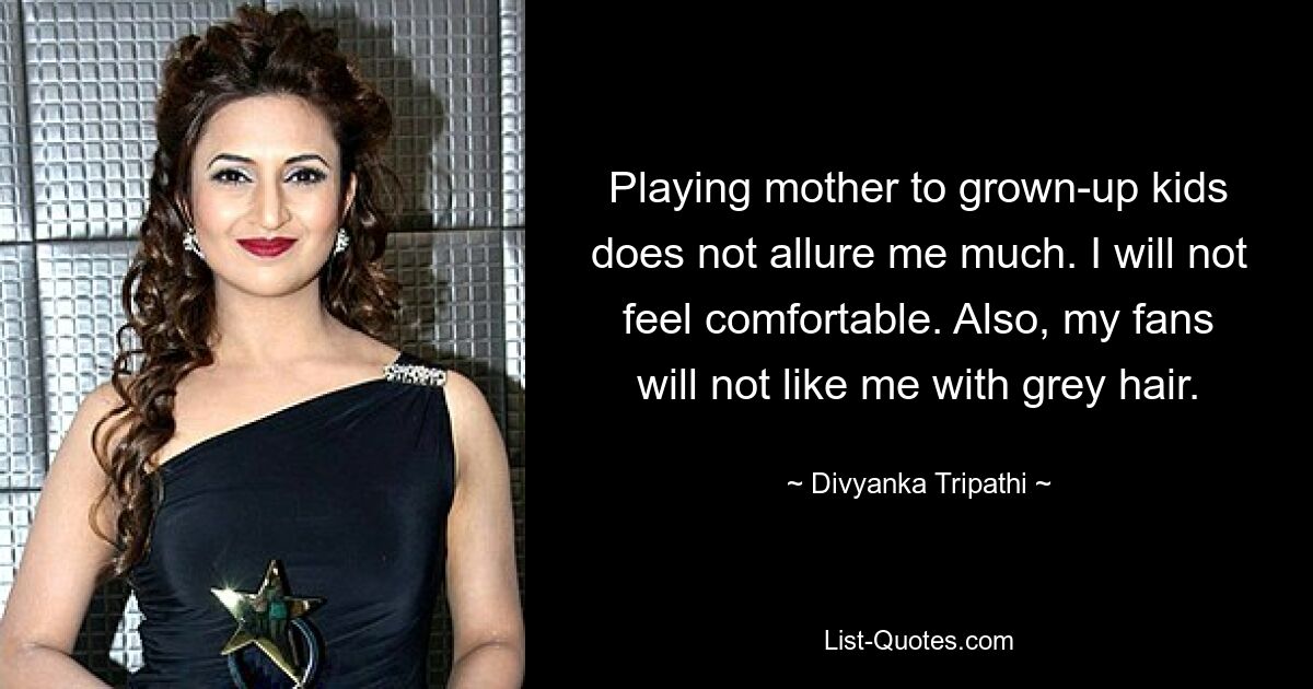 Playing mother to grown-up kids does not allure me much. I will not feel comfortable. Also, my fans will not like me with grey hair. — © Divyanka Tripathi