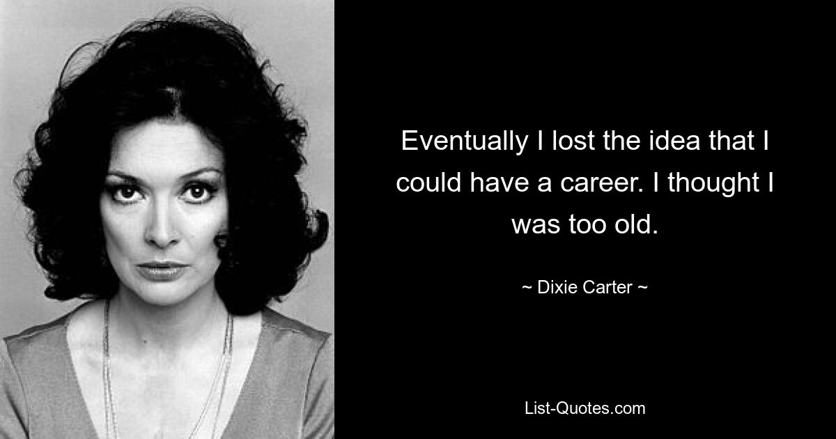 Eventually I lost the idea that I could have a career. I thought I was too old. — © Dixie Carter