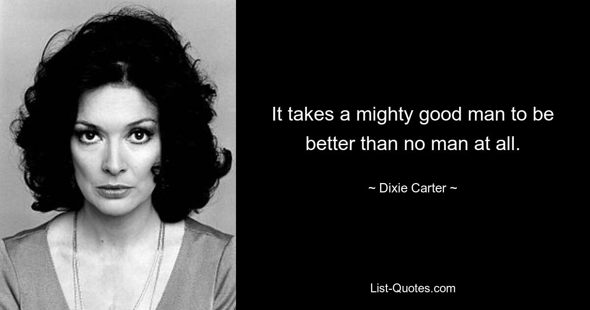 It takes a mighty good man to be better than no man at all. — © Dixie Carter