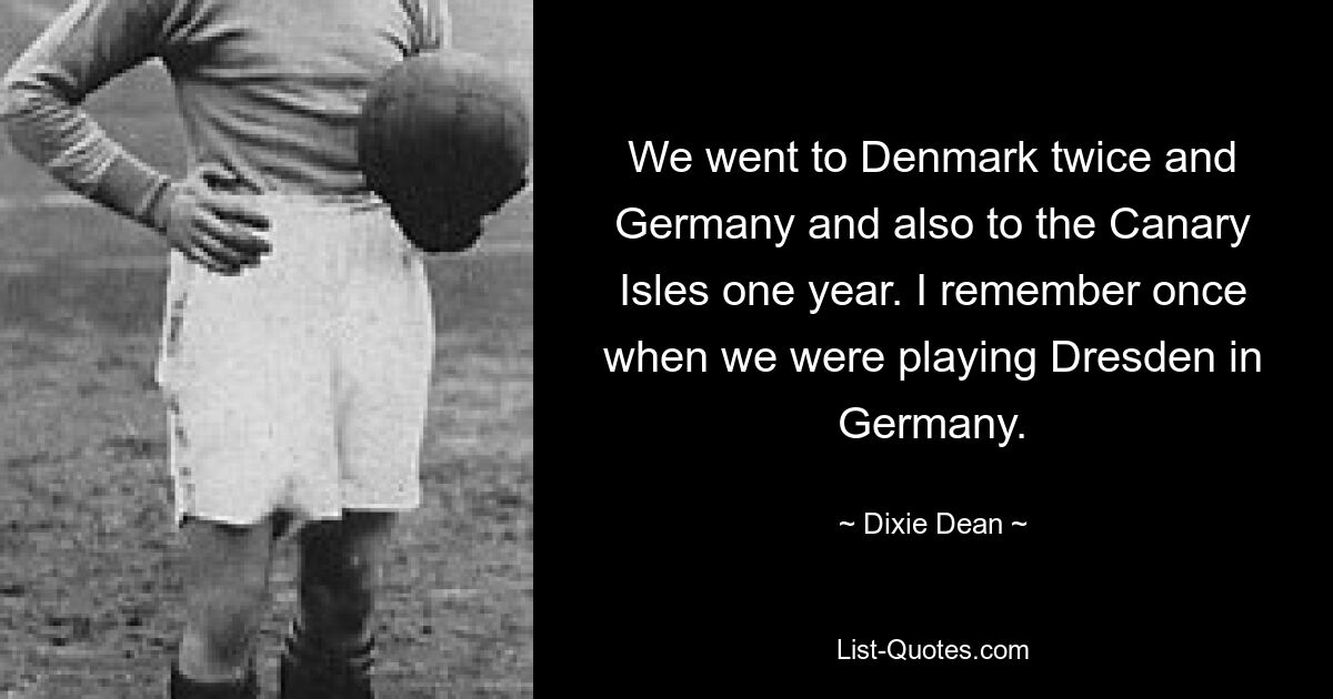 We went to Denmark twice and Germany and also to the Canary Isles one year. I remember once when we were playing Dresden in Germany. — © Dixie Dean