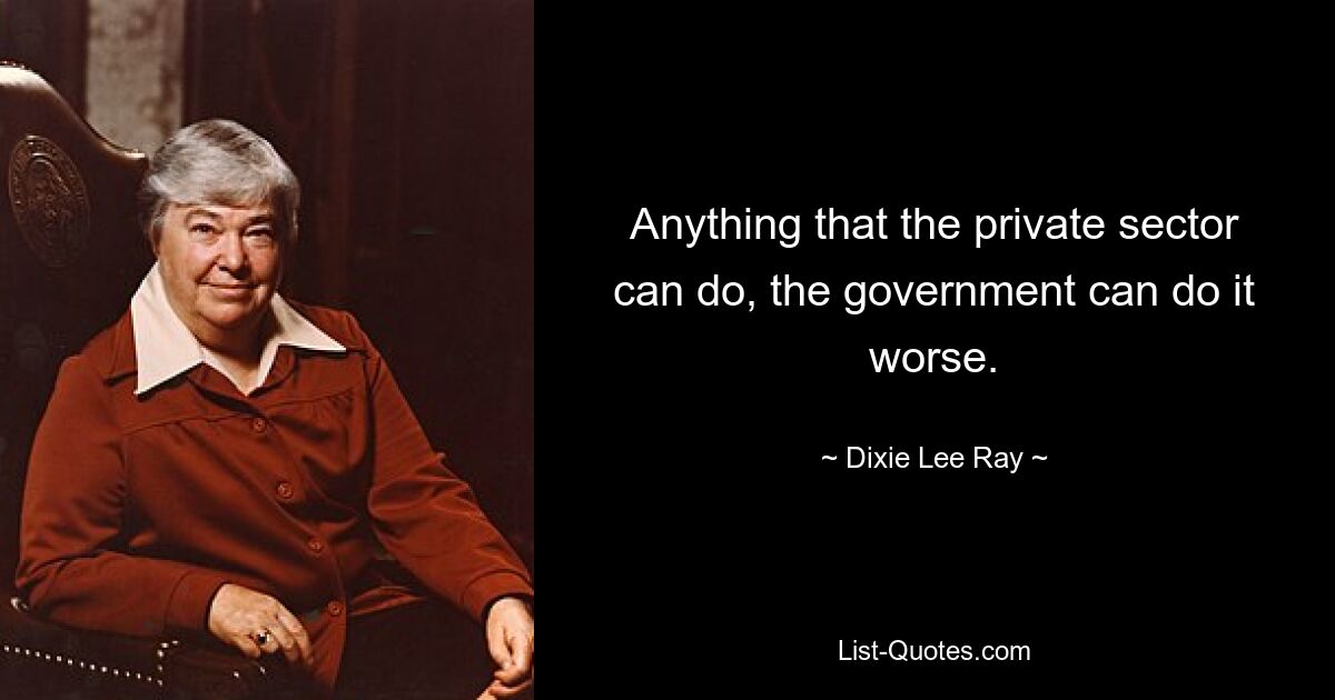 Anything that the private sector can do, the government can do it worse. — © Dixie Lee Ray