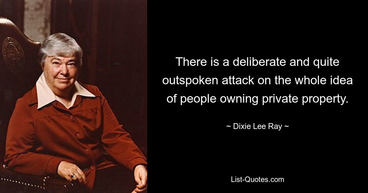 There is a deliberate and quite outspoken attack on the whole idea of people owning private property. — © Dixie Lee Ray