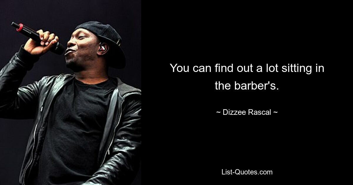 You can find out a lot sitting in the barber's. — © Dizzee Rascal