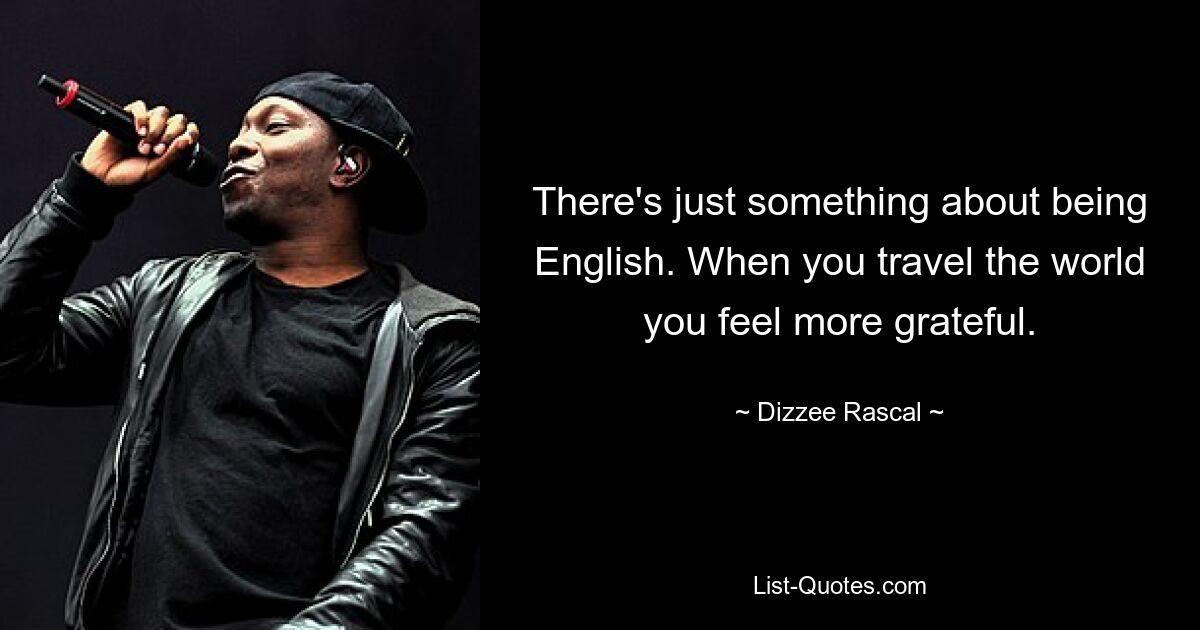 There's just something about being English. When you travel the world you feel more grateful. — © Dizzee Rascal