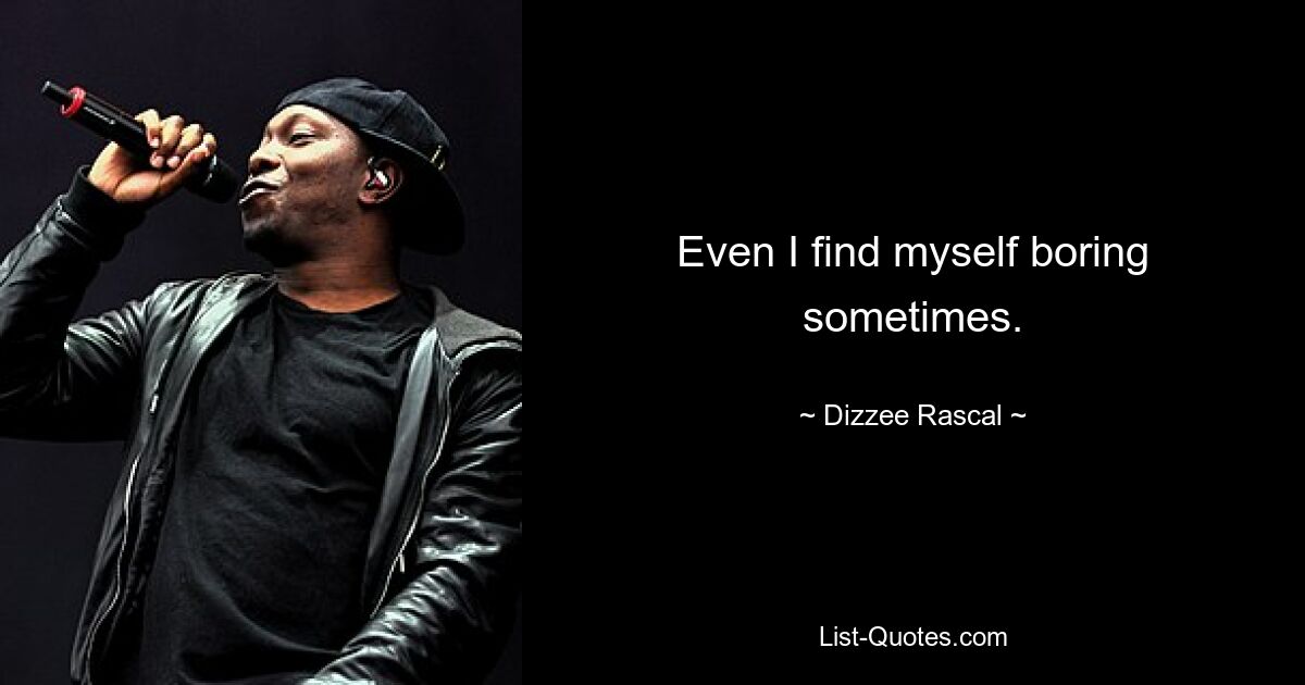 Even I find myself boring sometimes. — © Dizzee Rascal