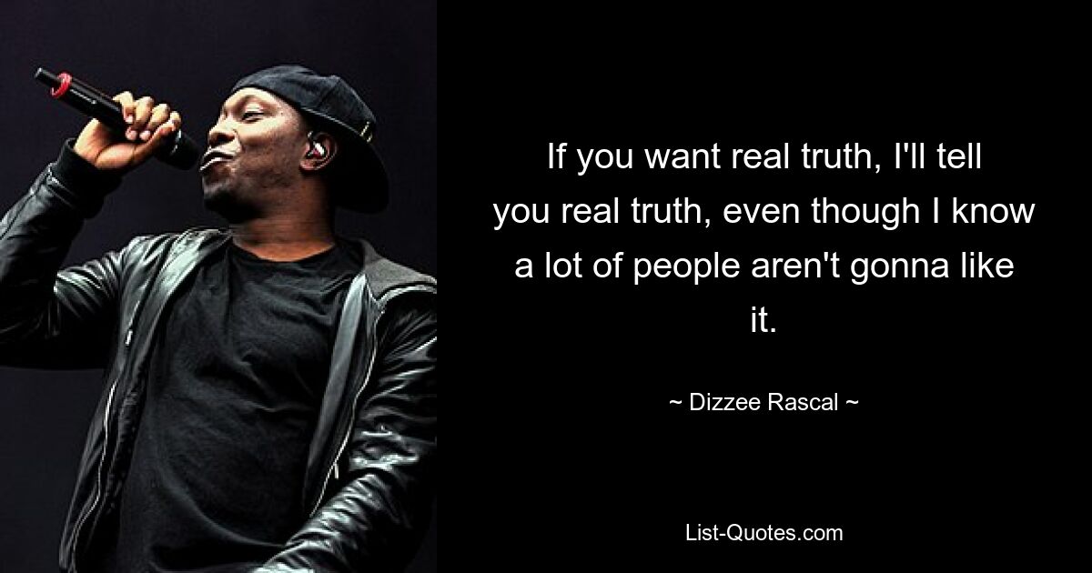 If you want real truth, I'll tell you real truth, even though I know a lot of people aren't gonna like it. — © Dizzee Rascal