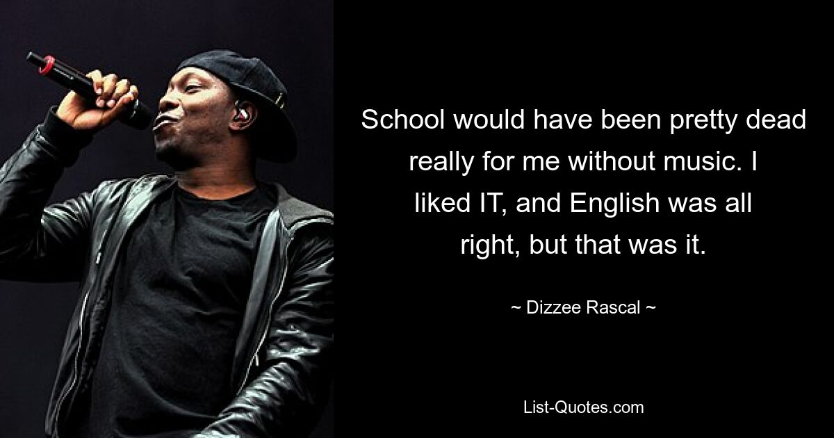 School would have been pretty dead really for me without music. I liked IT, and English was all right, but that was it. — © Dizzee Rascal