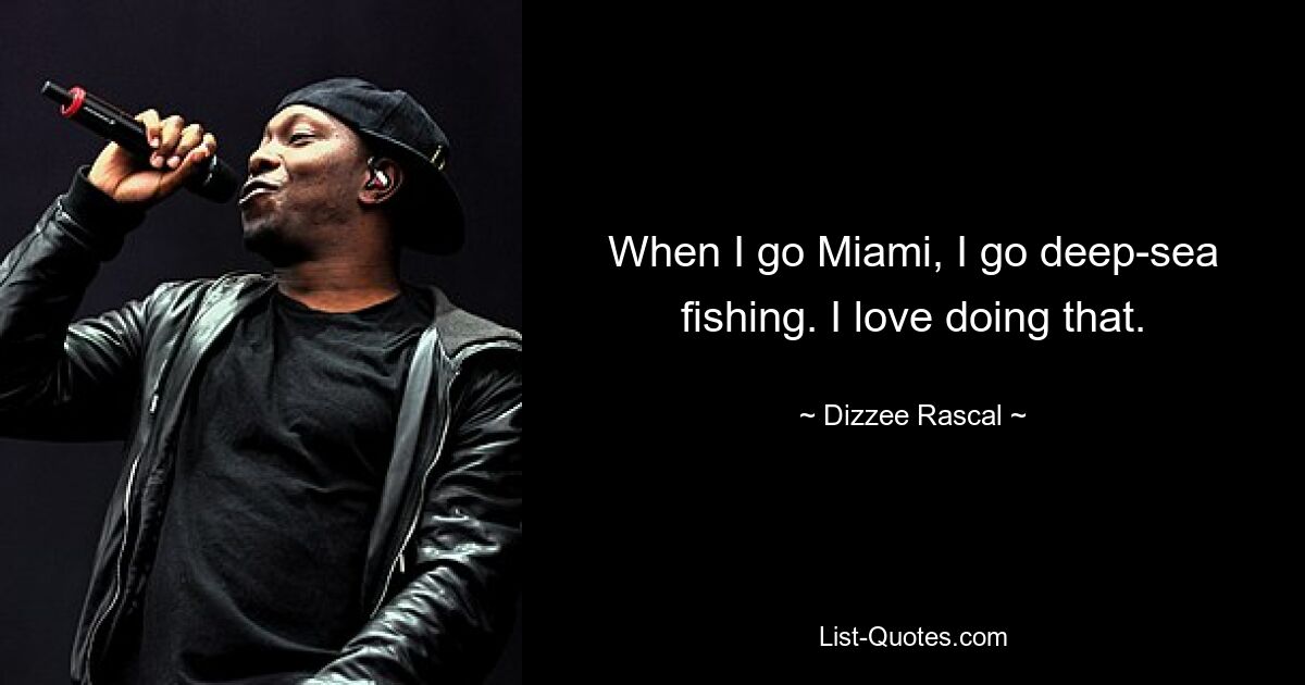 When I go Miami, I go deep-sea fishing. I love doing that. — © Dizzee Rascal