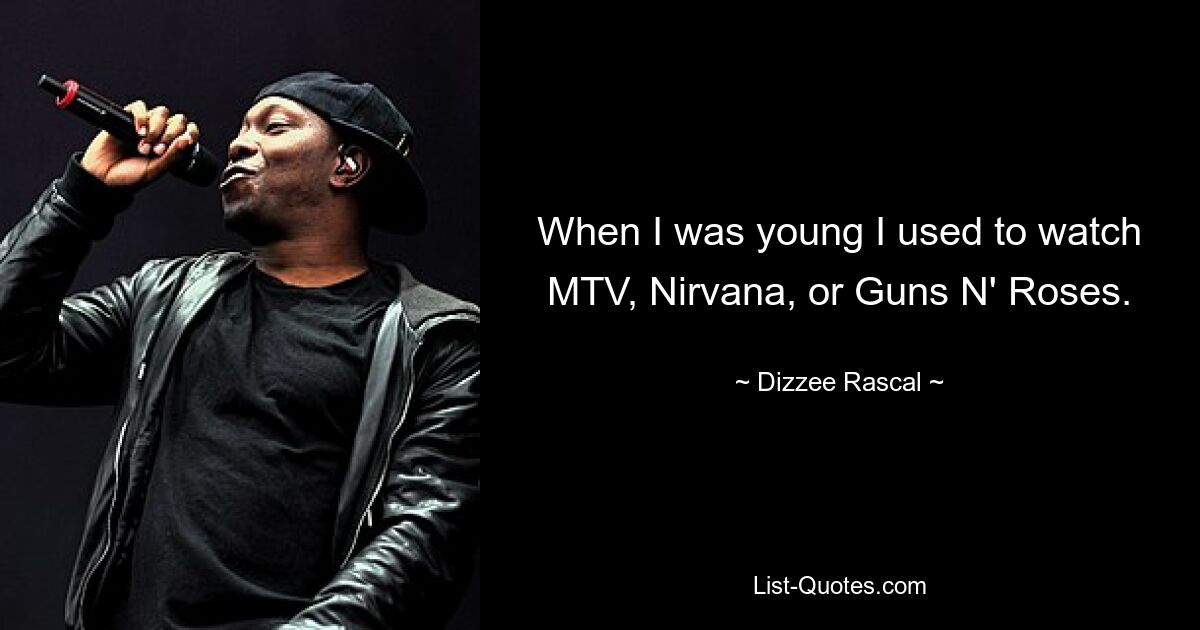 When I was young I used to watch MTV, Nirvana, or Guns N' Roses. — © Dizzee Rascal