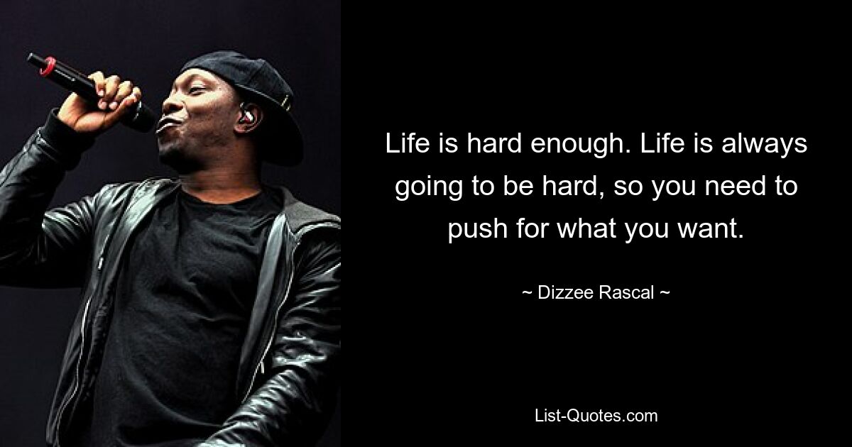 Life is hard enough. Life is always going to be hard, so you need to push for what you want. — © Dizzee Rascal