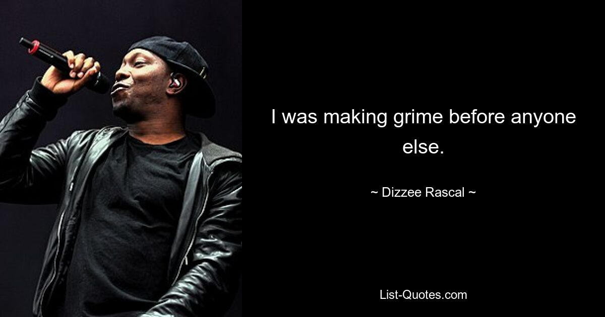 I was making grime before anyone else. — © Dizzee Rascal