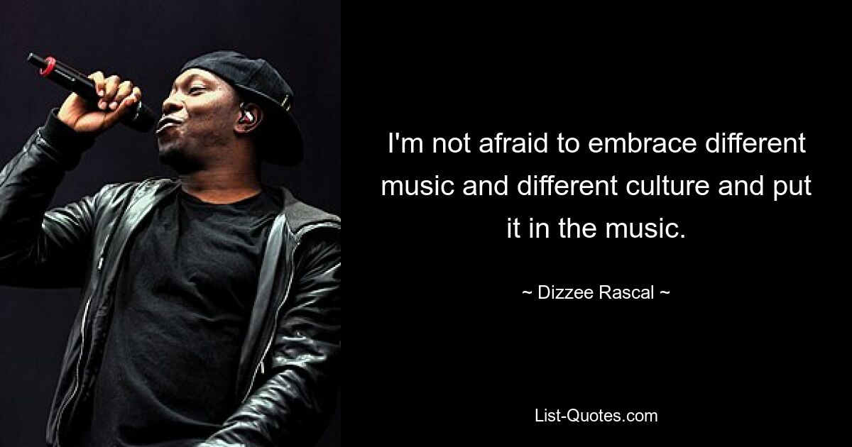 I'm not afraid to embrace different music and different culture and put it in the music. — © Dizzee Rascal