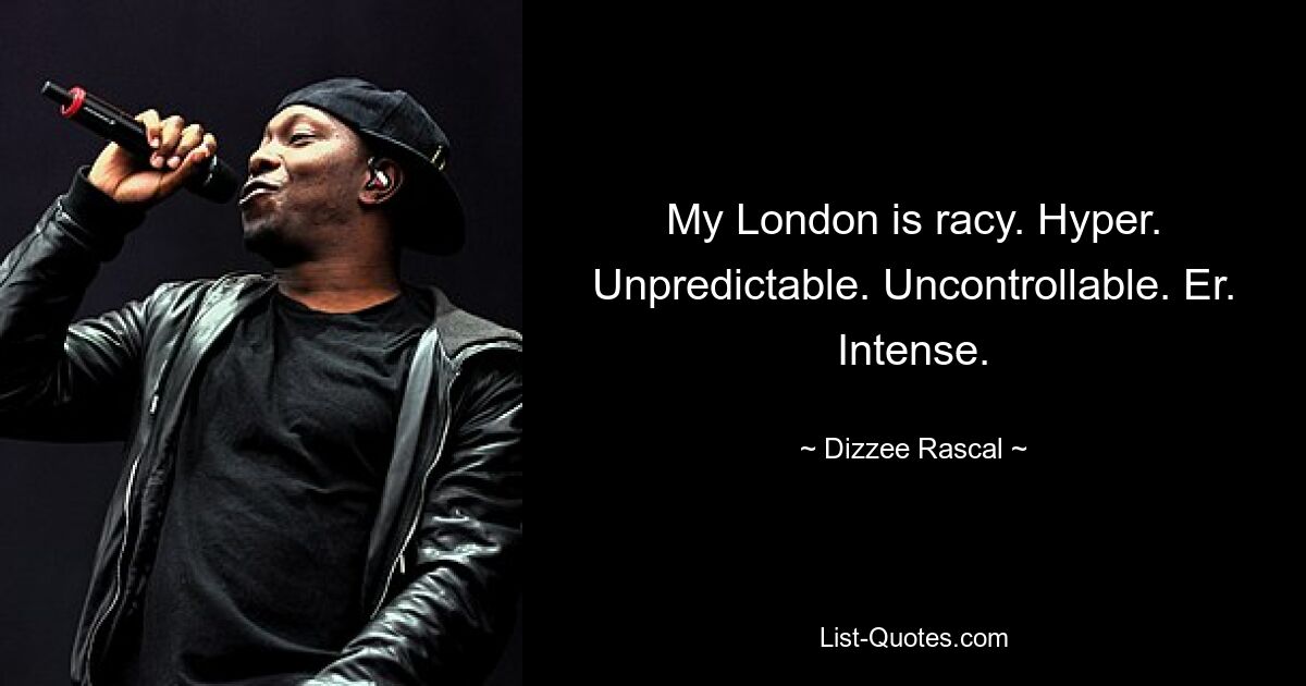 My London is racy. Hyper. Unpredictable. Uncontrollable. Er. Intense. — © Dizzee Rascal