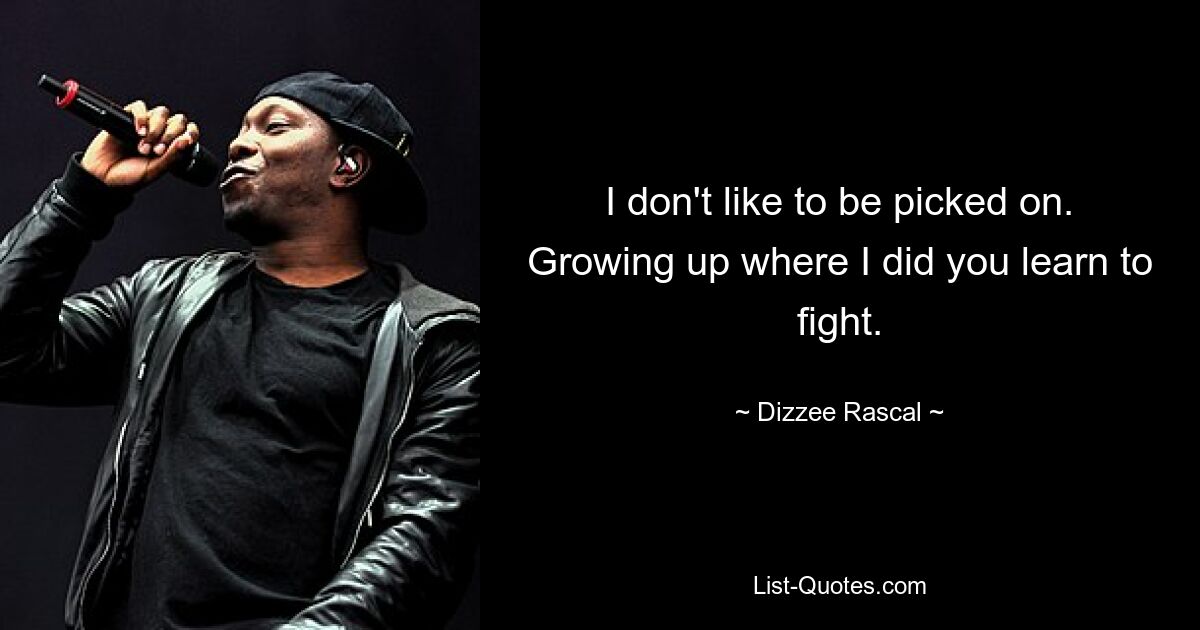 I don't like to be picked on. Growing up where I did you learn to fight. — © Dizzee Rascal