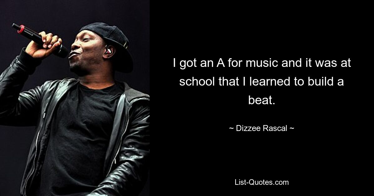 I got an A for music and it was at school that I learned to build a beat. — © Dizzee Rascal