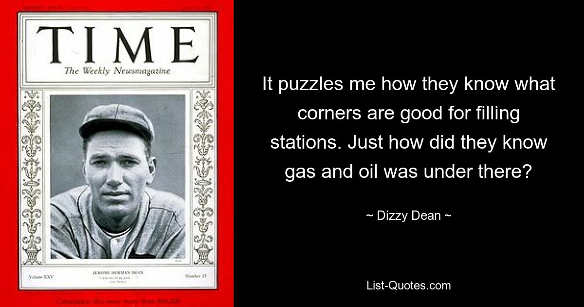 It puzzles me how they know what corners are good for filling stations. Just how did they know gas and oil was under there? — © Dizzy Dean