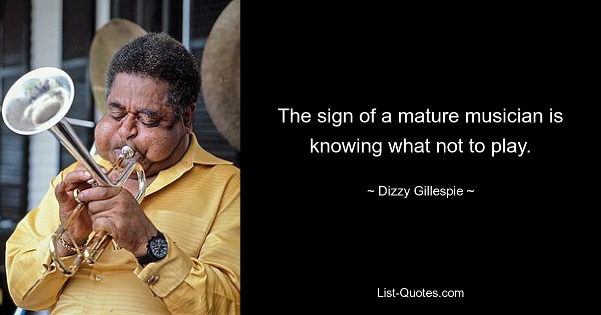 The sign of a mature musician is knowing what not to play. — © Dizzy Gillespie