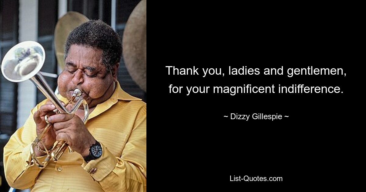 Thank you, ladies and gentlemen, for your magnificent indifference. — © Dizzy Gillespie