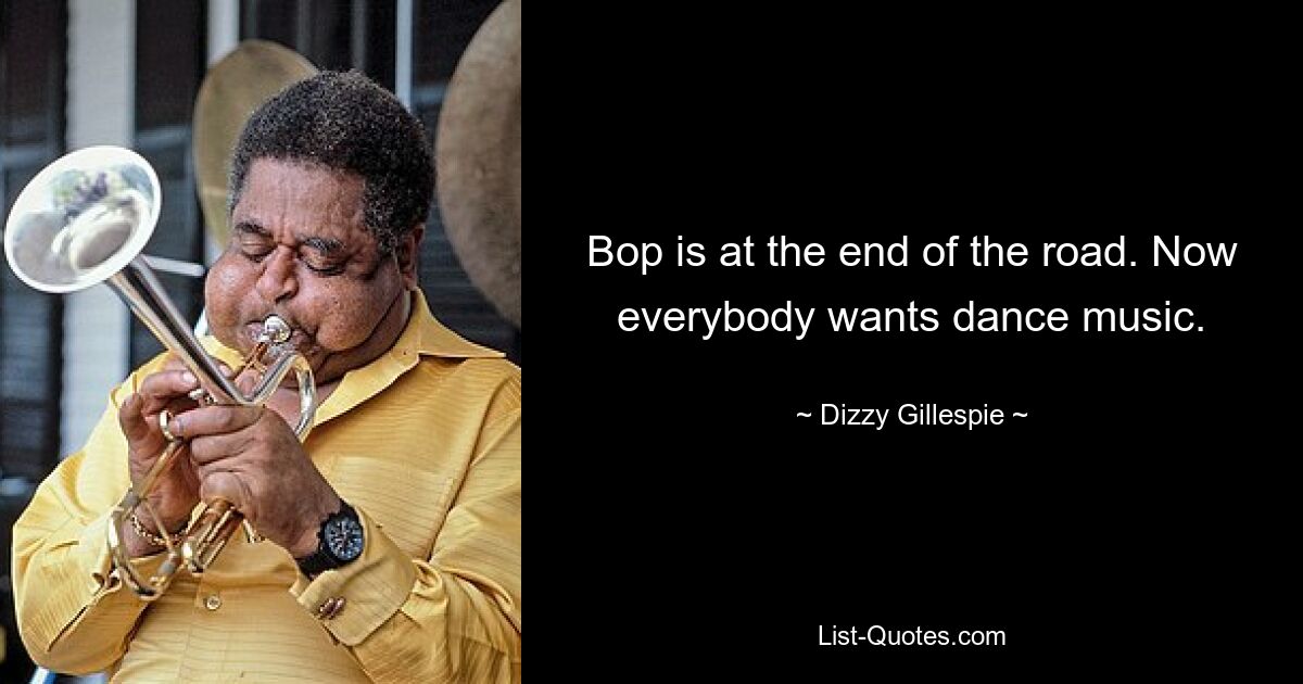 Bop is at the end of the road. Now everybody wants dance music. — © Dizzy Gillespie