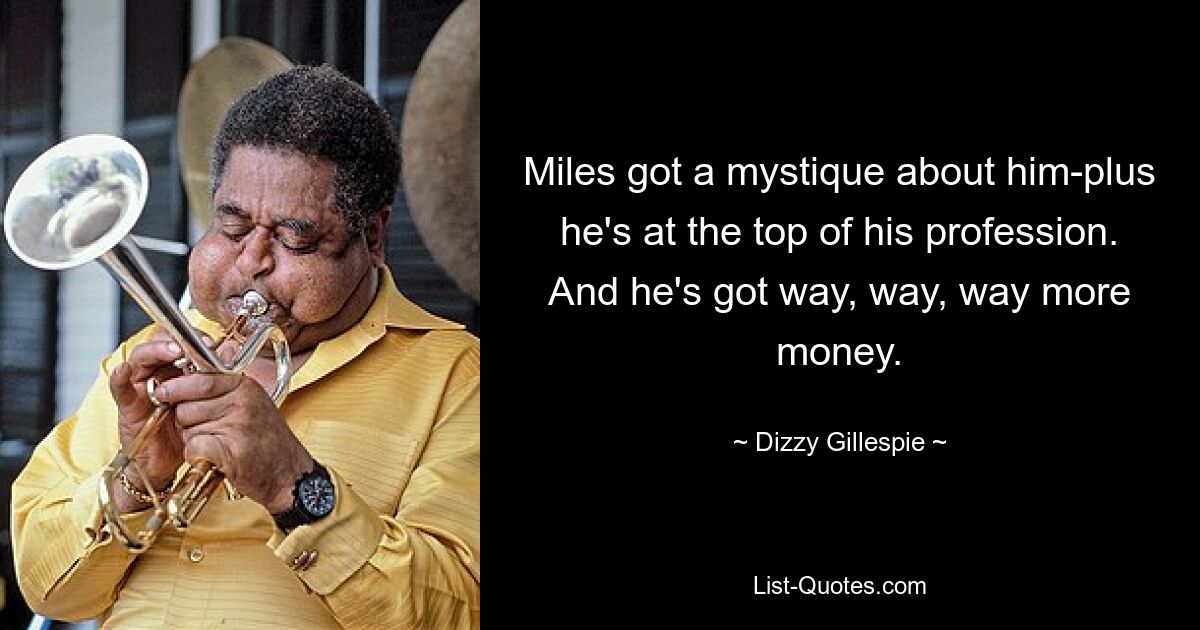 Miles got a mystique about him-plus he's at the top of his profession. And he's got way, way, way more money. — © Dizzy Gillespie