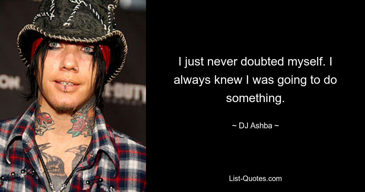 I just never doubted myself. I always knew I was going to do something. — © DJ Ashba