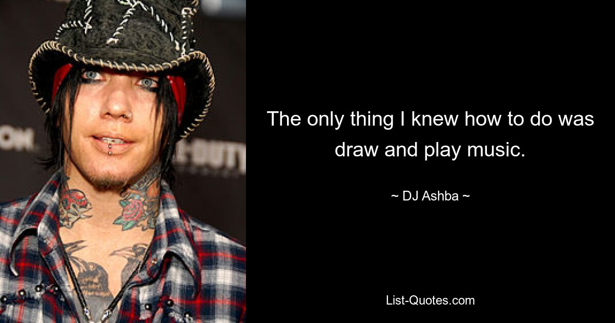 The only thing I knew how to do was draw and play music. — © DJ Ashba