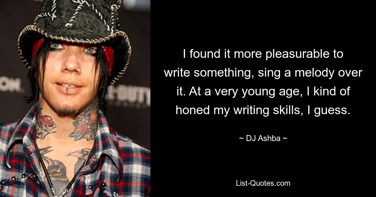 I found it more pleasurable to write something, sing a melody over it. At a very young age, I kind of honed my writing skills, I guess. — © DJ Ashba