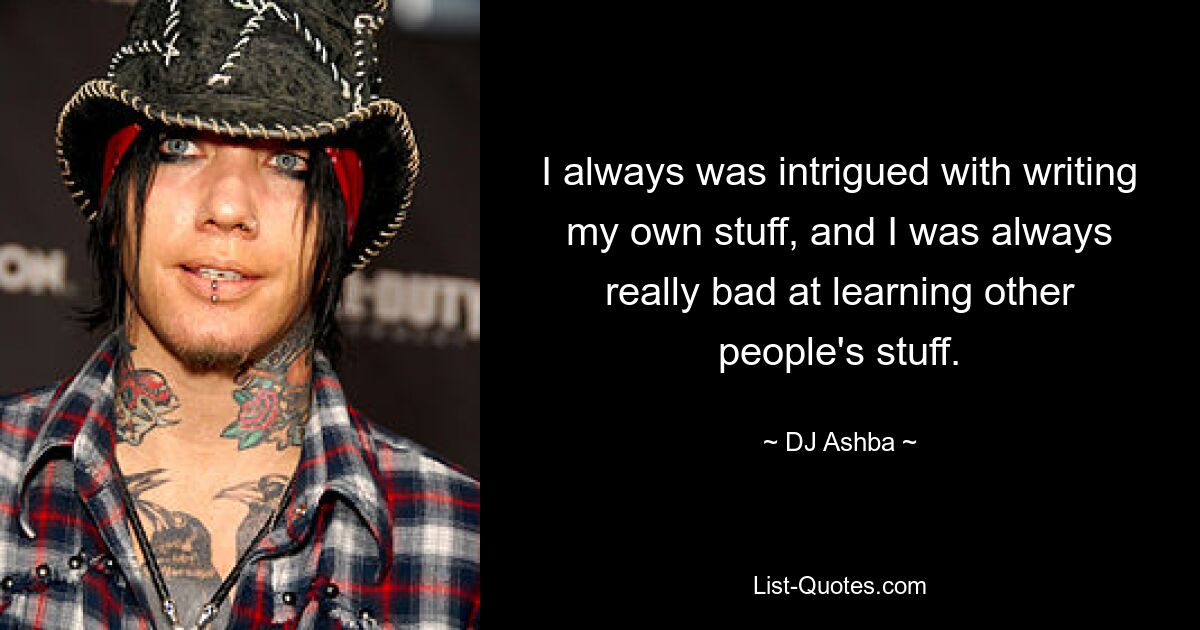 I always was intrigued with writing my own stuff, and I was always really bad at learning other people's stuff. — © DJ Ashba