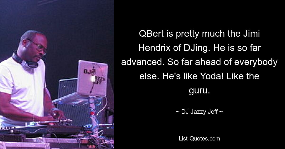 QBert is pretty much the Jimi Hendrix of DJing. He is so far advanced. So far ahead of everybody else. He's like Yoda! Like the guru. — © DJ Jazzy Jeff