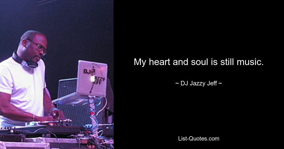 My heart and soul is still music. — © DJ Jazzy Jeff