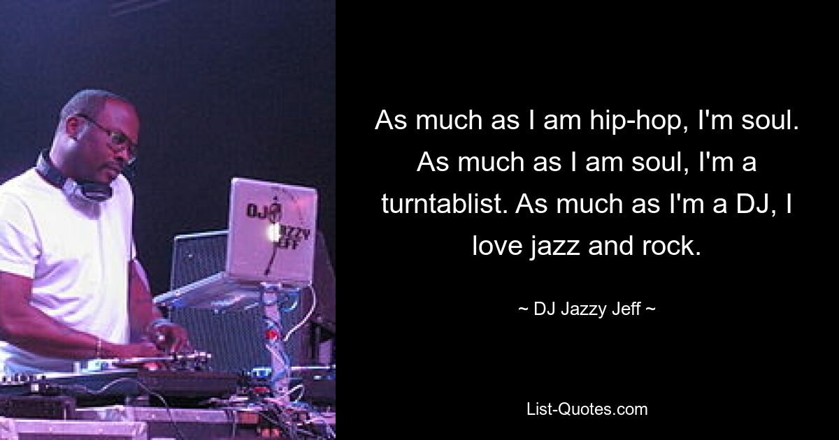 As much as I am hip-hop, I'm soul. As much as I am soul, I'm a turntablist. As much as I'm a DJ, I love jazz and rock. — © DJ Jazzy Jeff