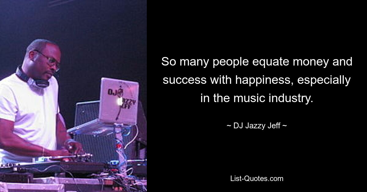 So many people equate money and success with happiness, especially in the music industry. — © DJ Jazzy Jeff