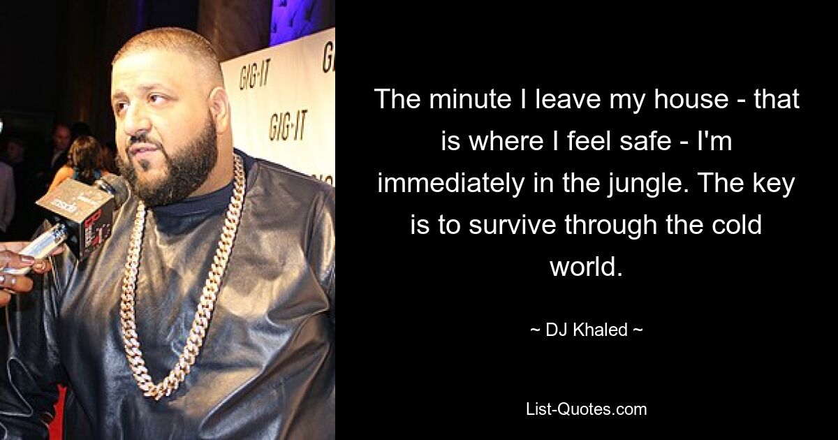 The minute I leave my house - that is where I feel safe - I'm immediately in the jungle. The key is to survive through the cold world. — © DJ Khaled