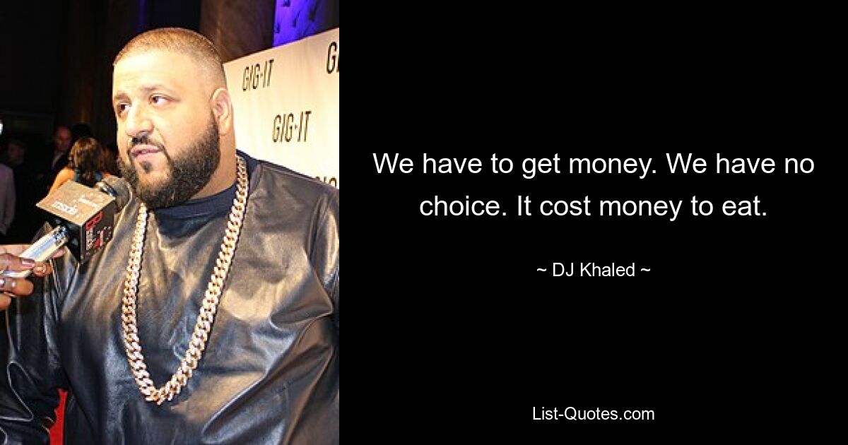 We have to get money. We have no choice. It cost money to eat. — © DJ Khaled