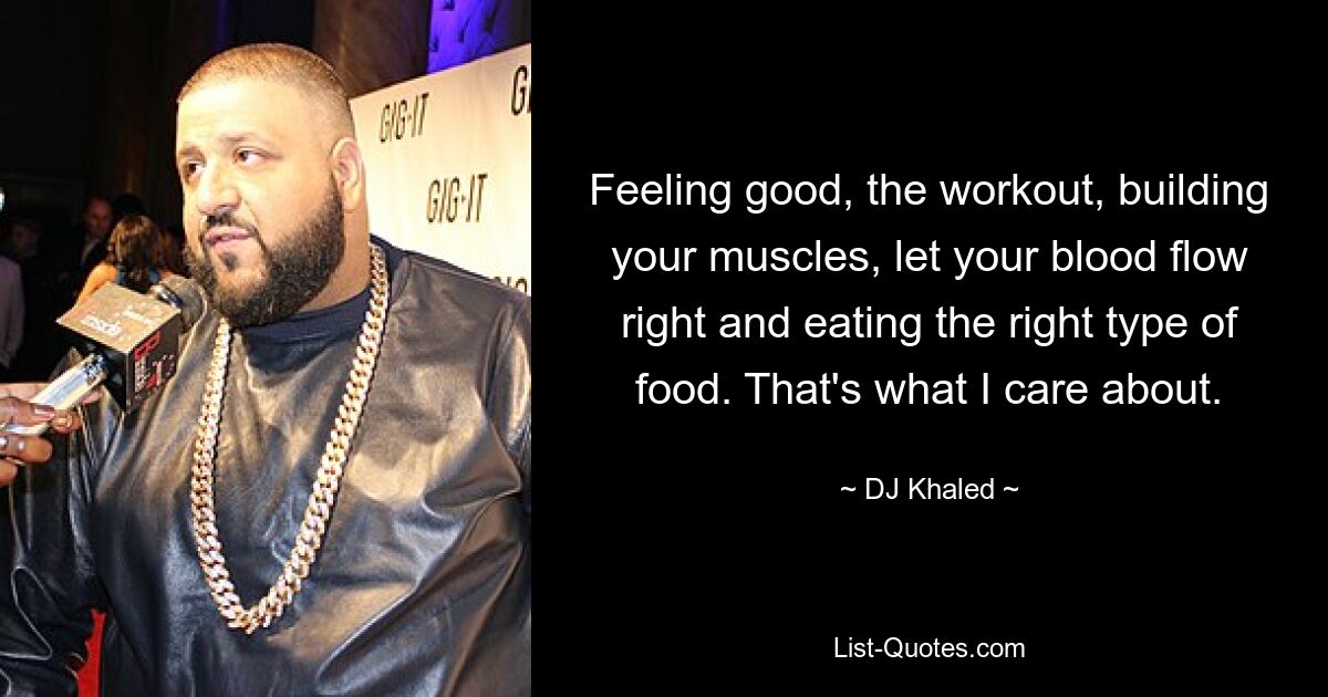 Feeling good, the workout, building your muscles, let your blood flow right and eating the right type of food. That's what I care about. — © DJ Khaled